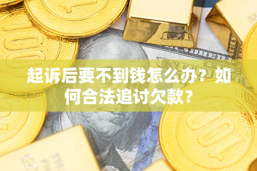 济南起诉后要不到钱怎么办？如何合法追讨欠款？