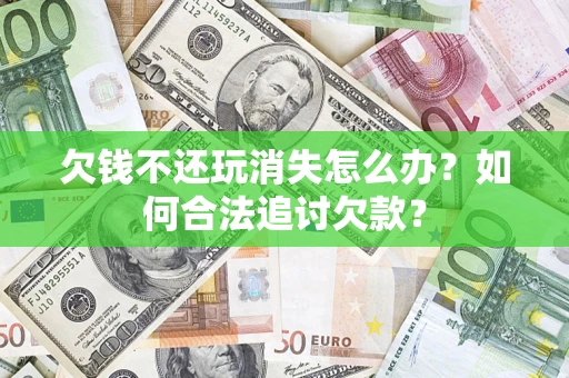 济南欠钱不还玩消失怎么办？如何合法追讨欠款？