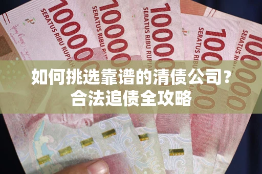 济南如何挑选靠谱的清债公司?合法追债全攻略 济南如何挑选靠谱的清债公司?合法追债全攻略