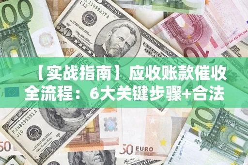 济南【实战指南】应收账款催收全流程：6大关键步骤+合法回款技巧