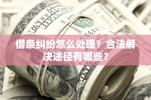 济南借条纠纷怎么处理？合法解决途径有哪些？