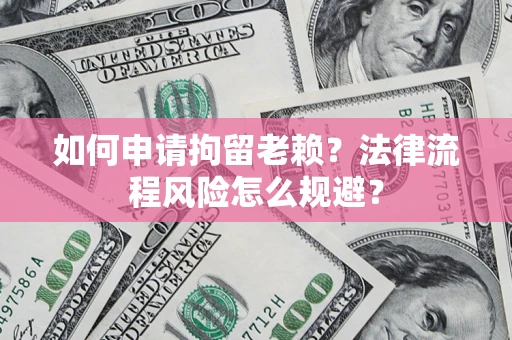 济南如何申请拘留老赖？法律流程风险怎么规避？