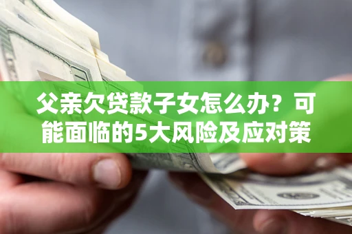 济南父亲欠贷款子女怎么办?可能面临的5大风险及应对策略 济南父亲欠贷款子女怎么办?可能面临的5大风险及应对策略