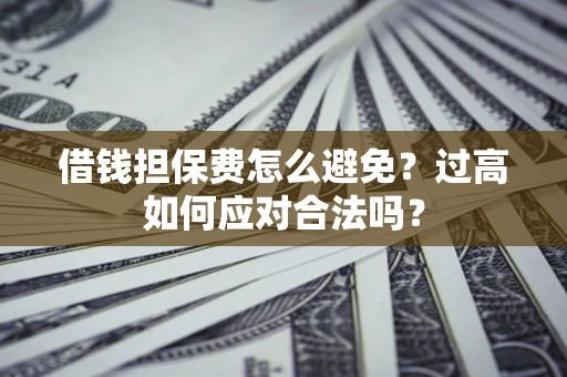 济南借钱担保费怎么避免？过高如何应对合法吗？