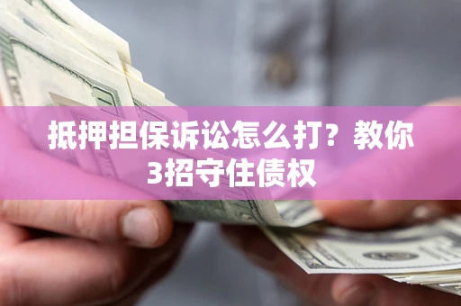济南抵押担保诉讼怎么打？教你3招守住债权