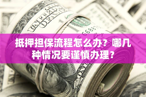 济南抵押担保流程怎么办？哪几种情况要谨慎办理？