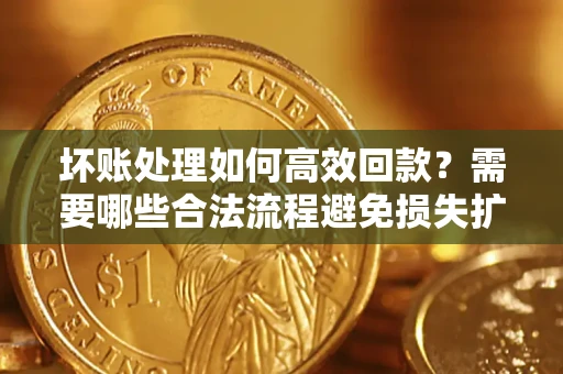 济南坏账处理如何高效回款？需要哪些合法流程避免损失扩大？
