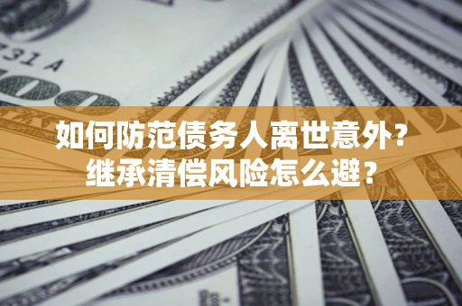 济南如何防范债务人离世意外？继承清偿风险怎么避？