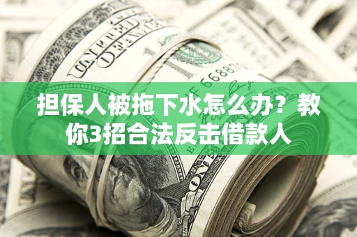 济南担保人被拖下水怎么办？教你3招合法反击借款人