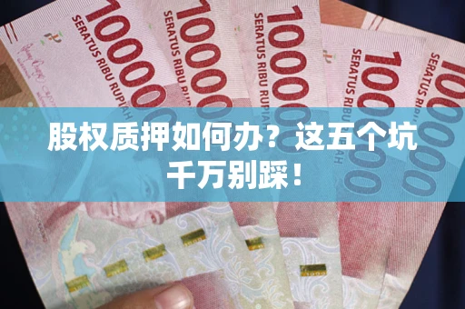 济南股权质押如何办？这五个坑千万别踩！