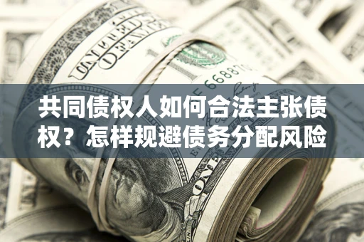 济南共同债权人如何合法主张债权？怎样规避债务分配风险？