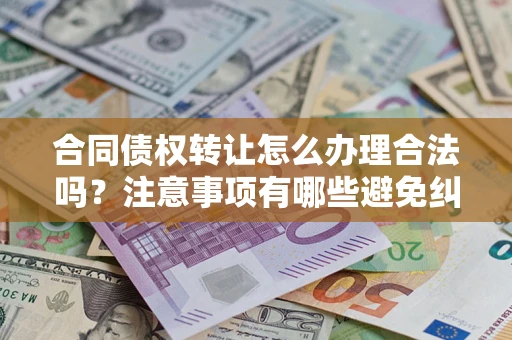 济南合同债权转让怎么办理合法吗？注意事项有哪些避免纠纷？