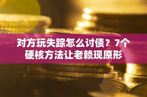 济南对方玩失踪怎么讨债？7个硬核方法让老赖现原形