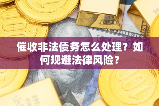 济南催收非法债务怎么处理？如何规避法律风险？