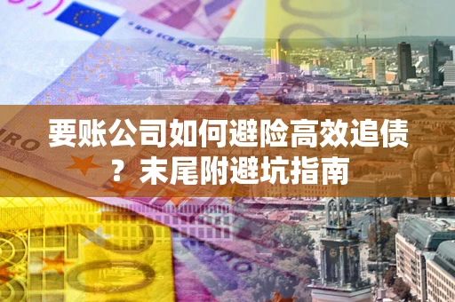 济南要账公司如何避险高效追债？末尾附避坑指南