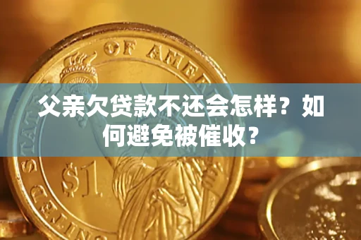 济南父亲欠贷款不还会怎样？如何避免被催收？