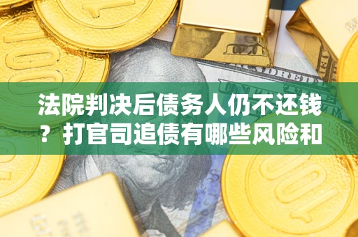 济南法院判决后债务人仍不还钱？打官司追债有哪些风险和技巧？
