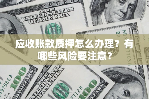 济南应收账款质押怎么办理？有哪些风险要注意？