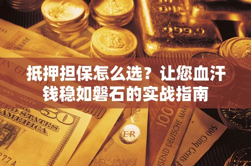济南抵押担保怎么选？让您血汗钱稳如磐石的实战指南