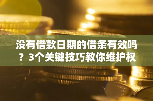 济南没有借款日期的借条有效吗？3个关键技巧教你维护权益