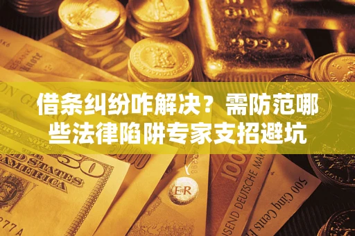 济南借条纠纷咋解决？需防范哪些法律陷阱专家支招避坑