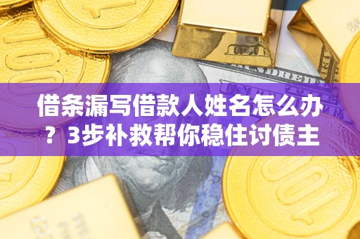 济南借条漏写借款人姓名怎么办？3步补救帮你稳住讨债主动权