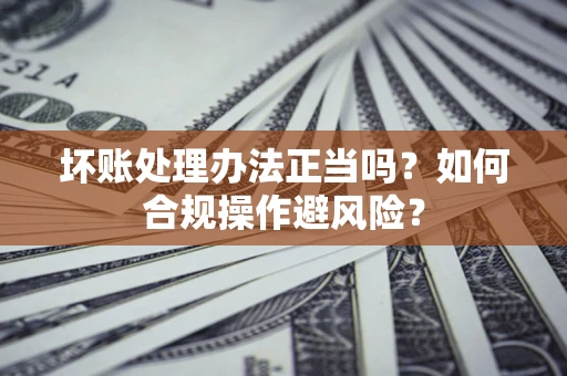 济南坏账处理办法正当吗？如何合规操作避风险？