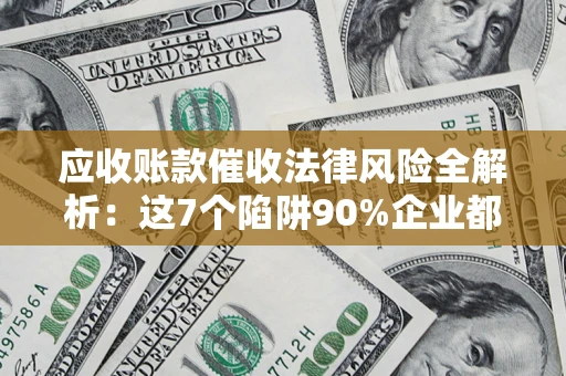 济南应收账款催收法律风险全解析：这7个陷阱90%企业都踩过（含合规应对指南）
