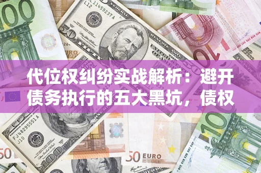 济南代位权纠纷实战解析：避开债务执行的五大黑坑，债权人必看指南