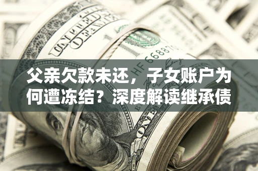 济南父亲欠款未还，子女账户为何遭冻结？深度解读继承债务迷局