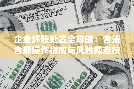 济南企业坏账处置全攻略：合法合规操作指南与风险规避技巧解析
