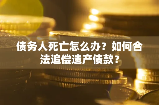 济南债务人死亡怎么办？如何合法追偿遗产债款？
