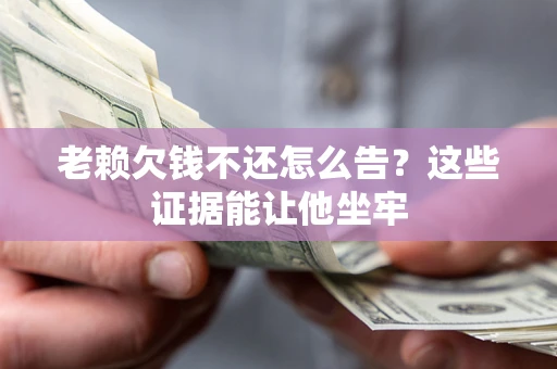 济南老赖欠钱不还怎么告？这些证据能让他坐牢