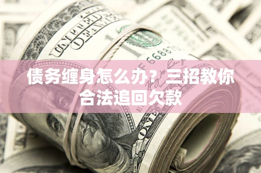 济南债务缠身怎么办？三招教你合法追回欠款