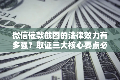 济南微信催款截图的法律效力有多强？取证三大核心要点必须知道！