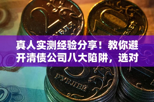 济南真人实测经验分享！教你避开清债公司八大陷阱，选对机构少走十年弯路