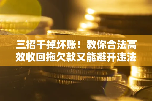 济南三招干掉坏账！教你合法高效收回拖欠款又能避开违法雷区