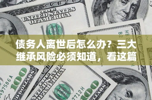 济南债务人离世后怎么办？三大继承风险必须知道，看这篇就够了