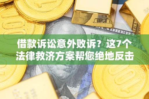 济南借款诉讼意外败诉？这7个法律救济方案帮您绝地反击！