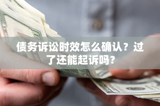 济南债务诉讼时效怎么确认？过了还能起诉吗？