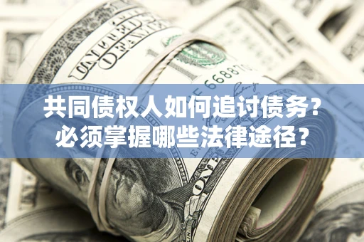 济南共同债权人如何追讨债务？必须掌握哪些法律途径？