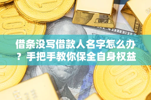 济南借条没写借款人名字怎么办？手把手教你保全自身权益