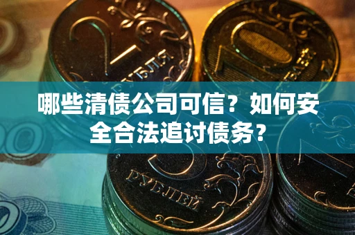 济南哪些清债公司可信？如何安全合法追讨债务？
