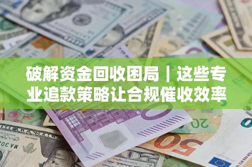 济南破解资金回收困局｜这些专业追款策略让合规催收效率翻倍