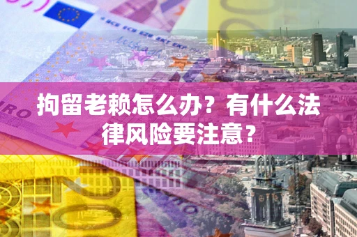 济南拘留老赖怎么办？有什么法律风险要注意？