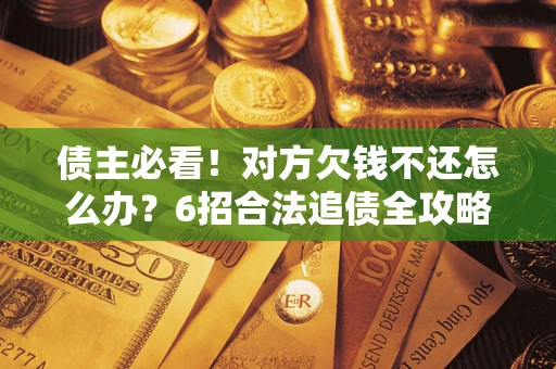 济南债主必看！对方欠钱不还怎么办？6招合法追债全攻略