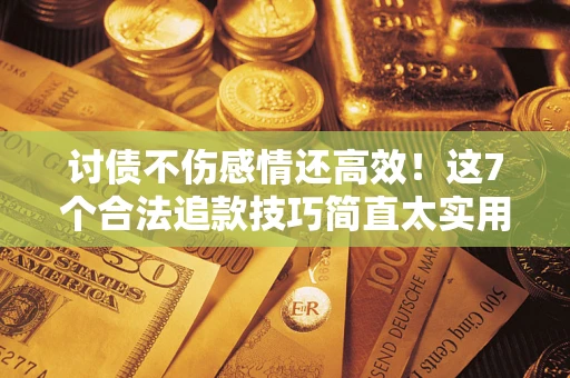 济南讨债不伤感情还高效！这7个合法追款技巧简直太实用