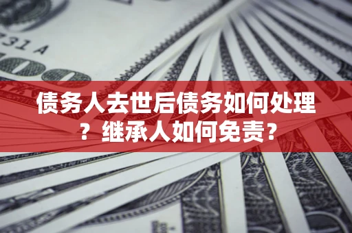 济南债务人去世后债务如何处理？继承人如何免责？