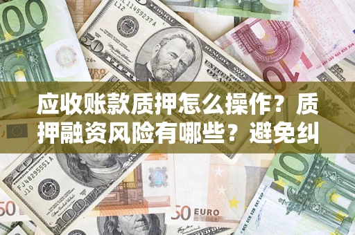 济南应收账款质押怎么操作？质押融资风险有哪些？避免纠纷高效融资技巧