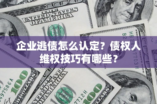济南企业逃债怎么认定？债权人维权技巧有哪些？